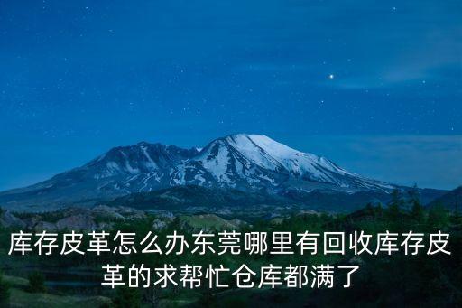 庫存皮革怎么辦東莞哪里有回收庫存皮革的求幫忙倉庫都滿了