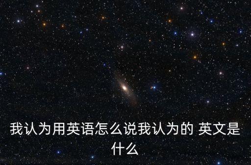 我認為用英語怎么說我認為的 英文是什么