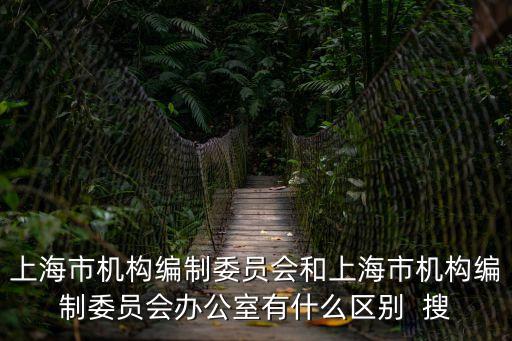 上海市機構編制委員會和上海市機構編制委員會辦公室有什么區別  搜