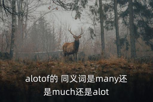 alotof的 同義詞是many還是much還是alot