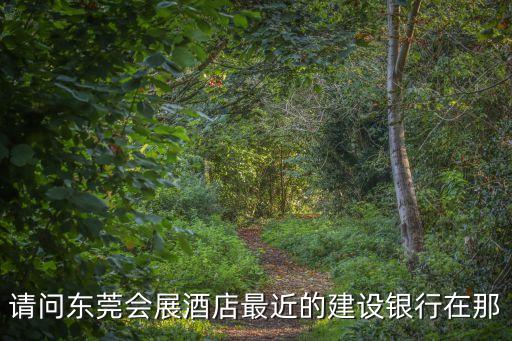 請問東莞會展酒店最近的建設銀行在那