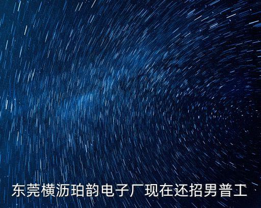 東莞橫瀝珀韻電子廠現(xiàn)在還招男普工