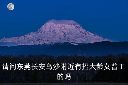 請(qǐng)問(wèn)東莞長(zhǎng)安烏沙附近有招大齡女普工的嗎