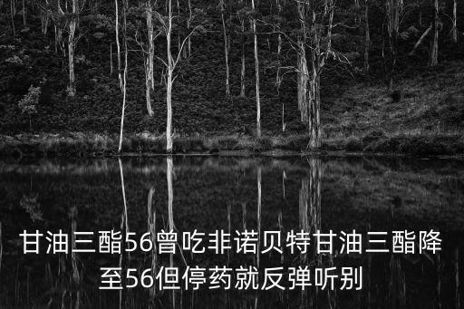 甘油三酯56曾吃非諾貝特甘油三酯降至56但停藥就反彈聽別