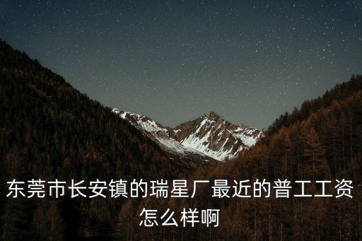 東莞市瑞星空調設備，東莞市長安鎮的瑞星廠最近的普工工資怎么樣啊