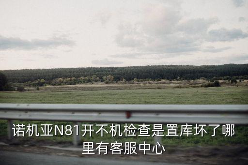 諾機亞N81開不機檢查是置庫壞了哪里有客服中心