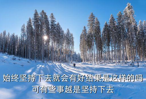 始終堅持，始終堅持下去就會有好結果是這樣的嗎可有些事越是堅持下去
