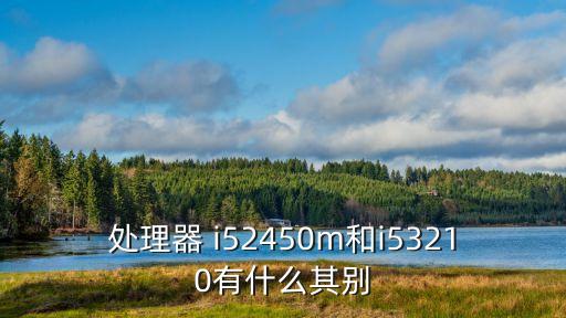 處理器 i52450m和i53210有什么其別