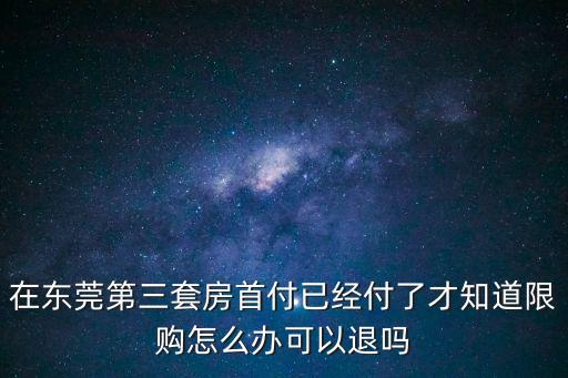 在東莞第三套房首付已經付了才知道限購怎么辦可以退嗎