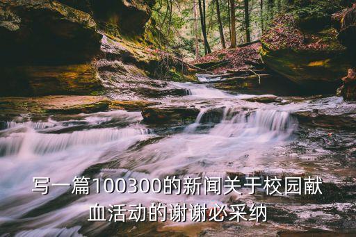 寫一篇100300的新聞關于校園獻血活動的謝謝必采納