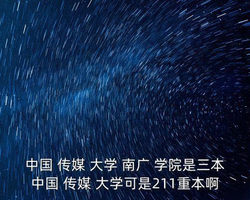 中國 傳媒 大學(xué) 南廣 學(xué)院是三本中國 傳媒 大學(xué)可是211重本啊
