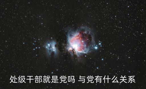 處級(jí)干部，處級(jí)干部就是黨嗎 與黨有什么關(guān)系