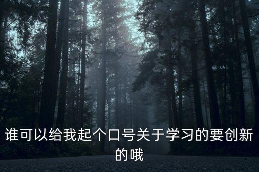誰(shuí)可以給我起個(gè)口號(hào)關(guān)于學(xué)習(xí)的要?jiǎng)?chuàng)新的哦