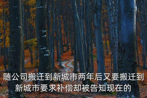 隨公司搬遷到新城市兩年后又要搬遷到新城市要求補(bǔ)償卻被告知現(xiàn)在的