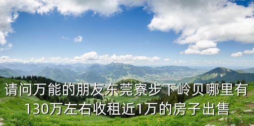 請問萬能的朋友東莞寮步下嶺貝哪里有130萬左右收租近1萬的房子出售