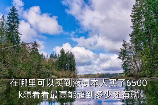 在哪里可以買到液氨本人買了6500k想看看最高能超到多少還有就