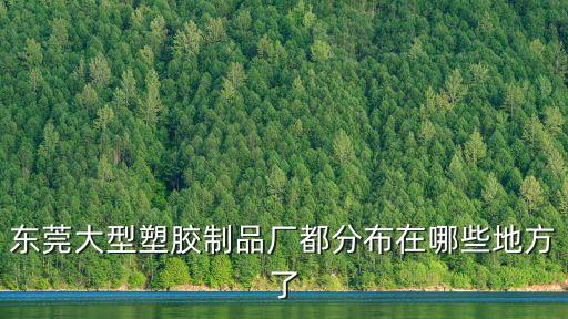 東莞大型塑膠制品廠都分布在哪些地方了