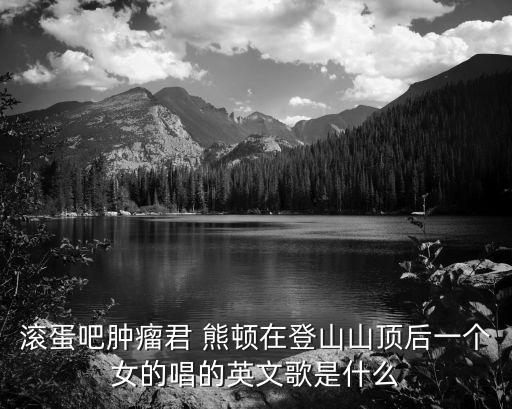 滾蛋吧腫瘤君 熊頓在登山山頂后一個女的唱的英文歌是什么