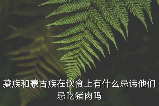 藏族和蒙古族在飲食上有什么忌諱他們忌吃豬肉嗎