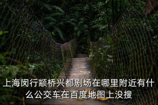 上海市城市劇場(chǎng)，上海閔行顓橋興都劇場(chǎng)在哪里附近有什么公交車(chē)在百度地圖上沒(méi)搜