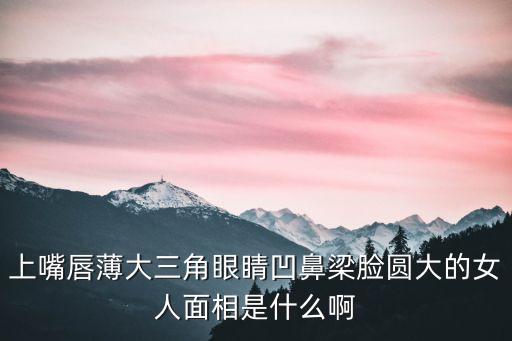 上嘴唇薄大三角眼睛凹鼻梁臉圓大的女人面相是什么啊