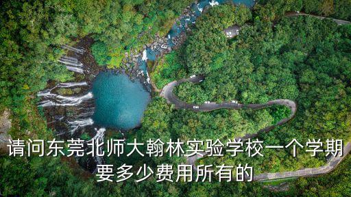 東莞翰林實驗學校學費初中，讀東莞翰林實驗學校的高中要多少錢