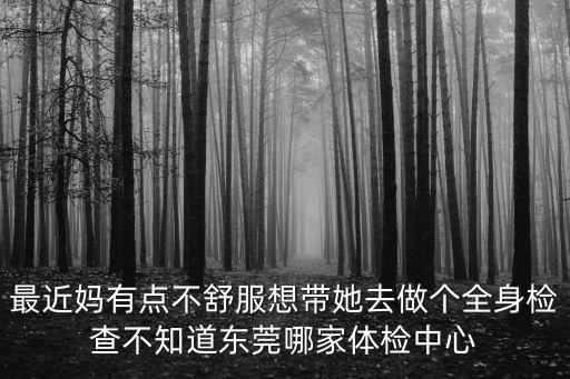 東莞福華健康體檢至尊，最近媽有點不舒服想帶她去做個全身檢查不知道東莞哪家體檢中心