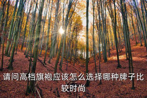 請問高檔旗袍應該怎么選擇哪種牌子比較時尚