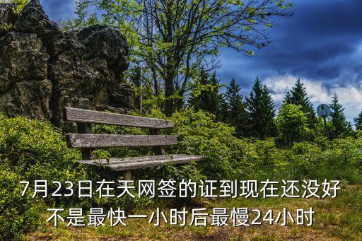 上海市商住房網簽恢復時間，7月23日在天網簽的證到現在還沒好不是最快一小時后最慢24小時