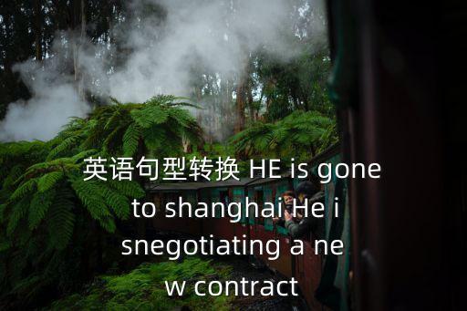 英語句型轉換 HE is gone to shanghai He isnegotiating a new contract