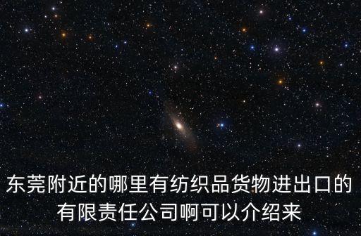 東莞附近的哪里有紡織品貨物進出口的有限責任公司啊可以介紹來
