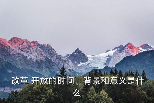  改革 開放的時間、背景和意義是什么