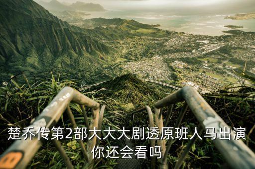 楚喬傳第二部劇情，楚喬傳第2部大大大劇透原班人馬出演你還會看嗎