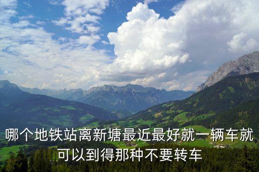 從新塘下去東莞最近的地鐵是哪里，從廣州大新塘到東莞是在哪里坐車