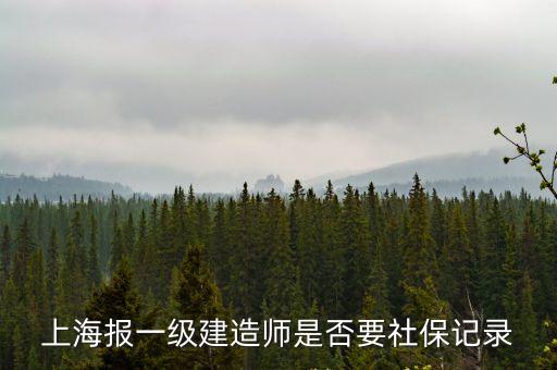 上海市考一建要社保嗎，上海報一級建造師是否要社保記錄