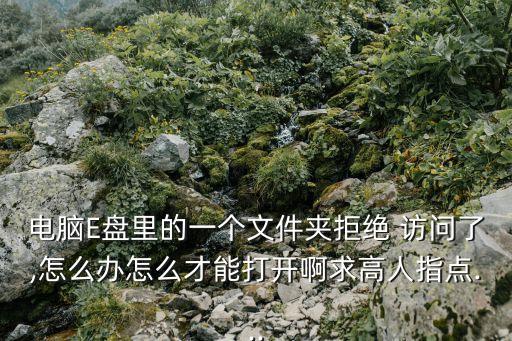 電腦E盤里的一個(gè)文件夾拒絕 訪問(wèn)了,怎么辦怎么才能打開啊求高人指點(diǎn)...