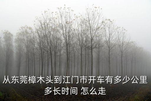 從東莞樟木頭到江門市開車有多少公里多長時間 怎么走