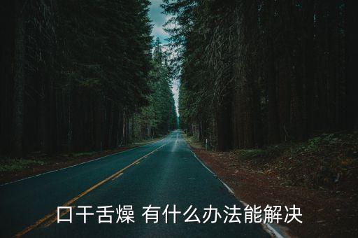 口干舌燥怎么治，口干舌燥 有什么辦法能解決