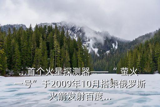 ...首個火星探測器——“ 螢火 一號”于2009年10月搭乘俄羅斯火箭發(fā)射百度...