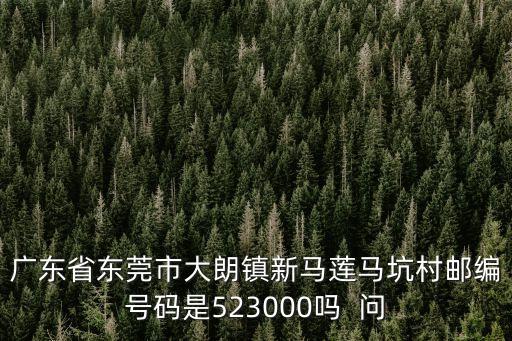 東莞市大朗鎮新馬蓮馬坑新區1號，廣東省東莞市大朗新馬蓮馬坑村新區7號的郵編是多少