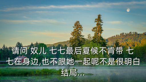 請問 奴兒 七七最后夏候不肯帶 七七在身邊,也不跟她一起呢不是很明白結局...