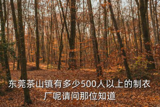 東莞茶山鎮有多少500人以上的制衣廠呢請問那位知道