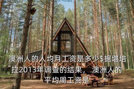 澳洲人的人均月工資是多少$據堪培拉2013年調查的結果， 澳洲人的平均周工資是