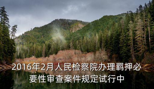 案件檢查工作條例，2016年2月人民檢察院辦理羈押必要性審查案件規定試行中