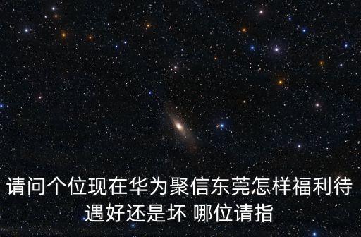 請問個位現在華為聚信東莞怎樣福利待遇好還是壞 哪位請指