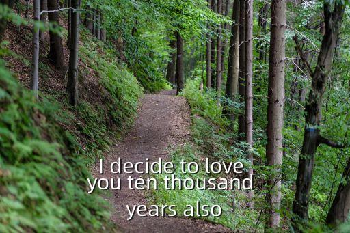 I decide to love you ten thousand years also