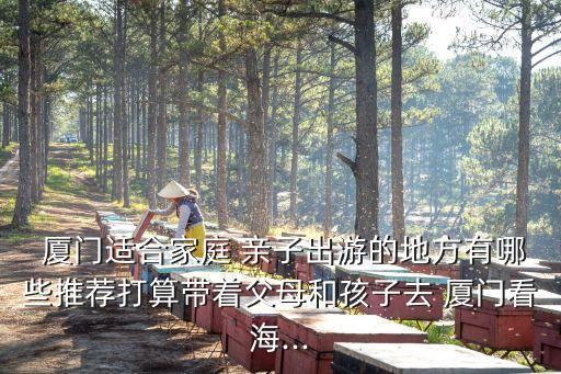  廈門適合家庭 親子出游的地方有哪些推薦打算帶著父母和孩子去 廈門看海...