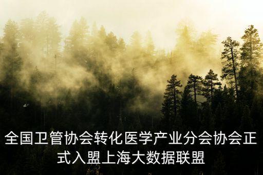全國衛管協會轉化醫學產業分會協會正式入盟上海大數據聯盟