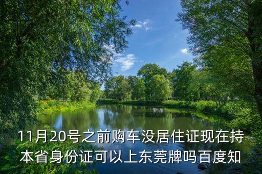 11月20號之前購車沒居住證現在持本省身份證可以上東莞牌嗎百度知