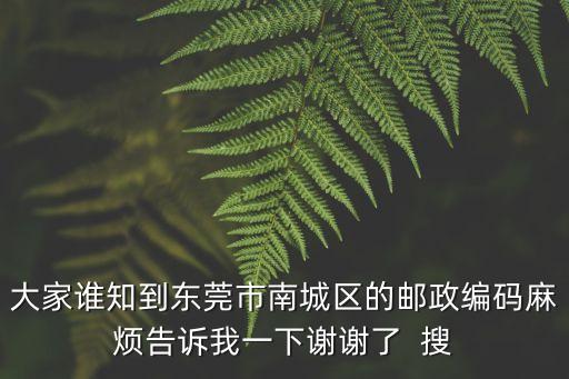 大家誰知到東莞市南城區的郵政編碼麻煩告訴我一下謝謝了  搜